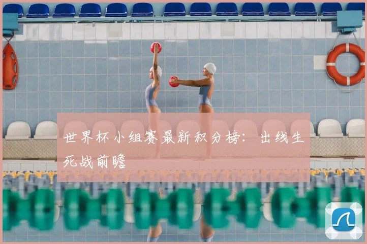 世界杯小组赛最新积分榜：出线生死战前瞻