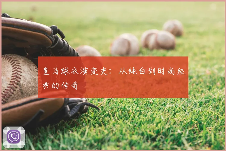 皇马球衣演变史:从纯白到时尚经典的传奇