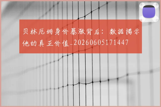 贝林厄姆身价暴涨背后：数据揭示他的真正价值_20260605171447