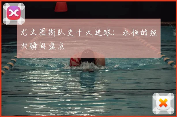 尤文图斯队史十大进球:永恒的经典瞬间盘点