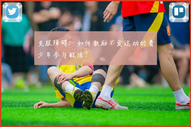 克服障碍：如何激励不爱运动的青少年参与锻炼？