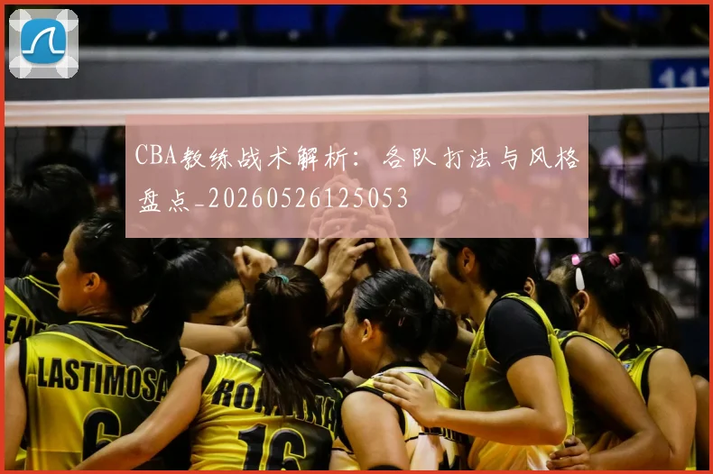 CBA教练战术解析：各队打法与风格盘点_20260526125053