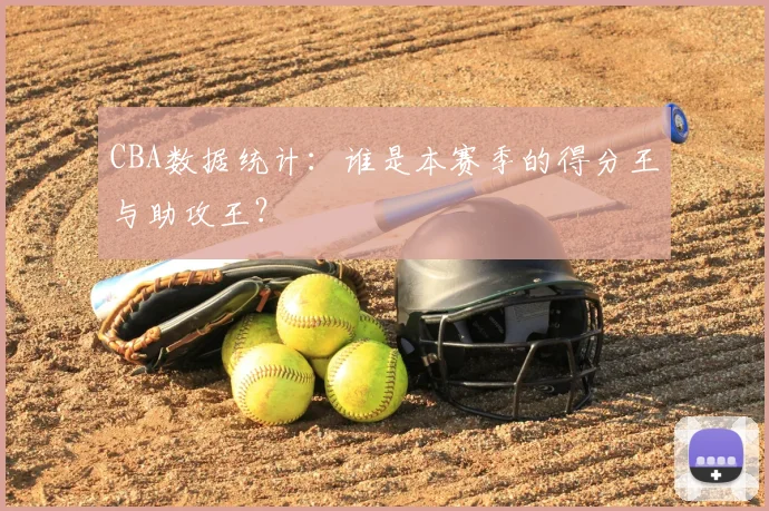 CBA数据统计：谁是本赛季的得分王与助攻王？