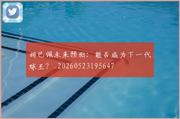 姆巴佩未来预测:能否成为下一代球王?_20260523195647