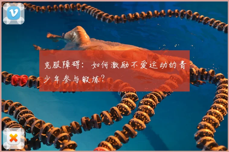 克服障碍:如何激励不爱运动的青少年参与锻炼?