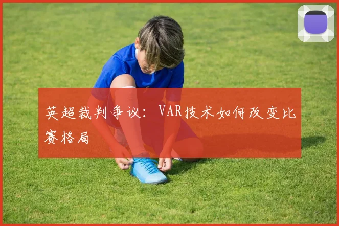英超裁判争议：VAR技术如何改变比赛格局