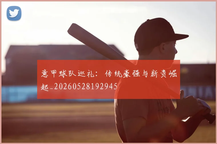 意甲球队巡礼：传统豪强与新贵崛起_20260528192945