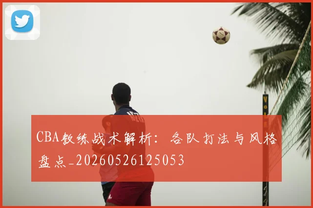 CBA教练战术解析:各队打法与风格盘点_20260526125053