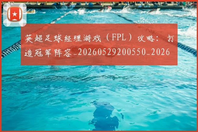 英超足球经理游戏（FPL）攻略：打造冠军阵容_20260529200550_20260702174843