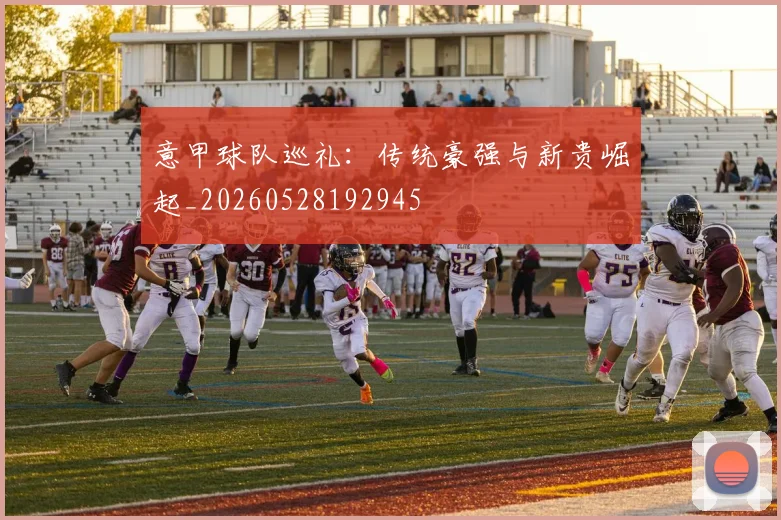 意甲球队巡礼:传统豪强与新贵崛起_20260528192945