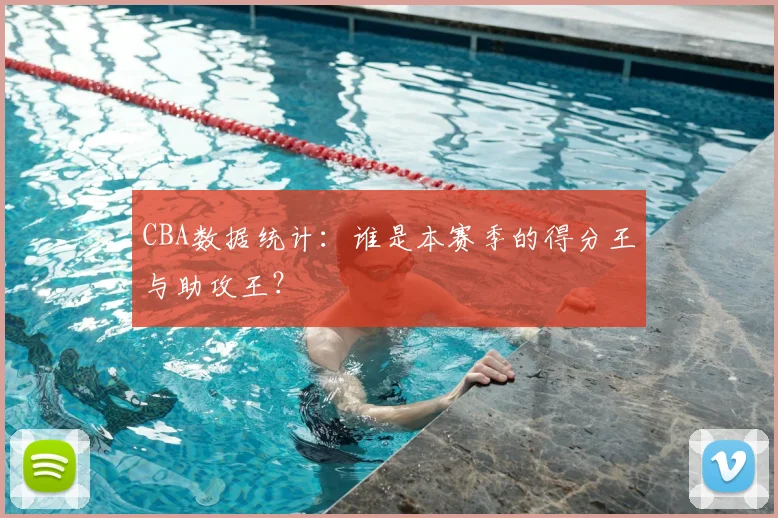 CBA数据统计:谁是本赛季的得分王与助攻王?