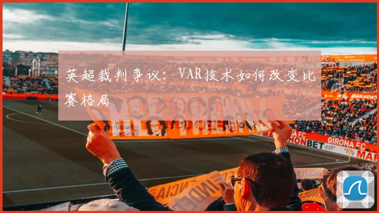 英超裁判争议：VAR技术如何改变比赛格局