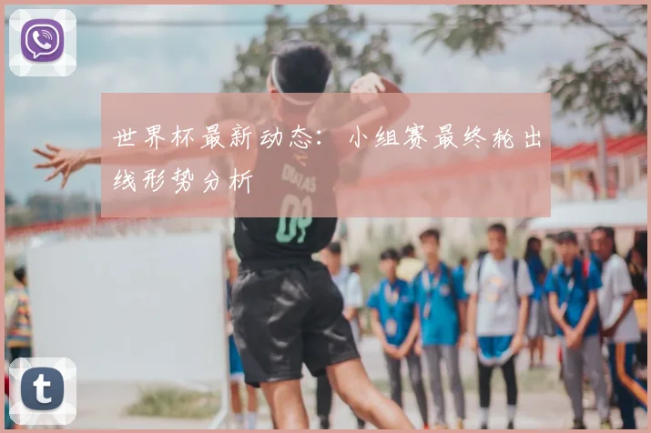 世界杯最新动态：小组赛最终轮出线形势分析