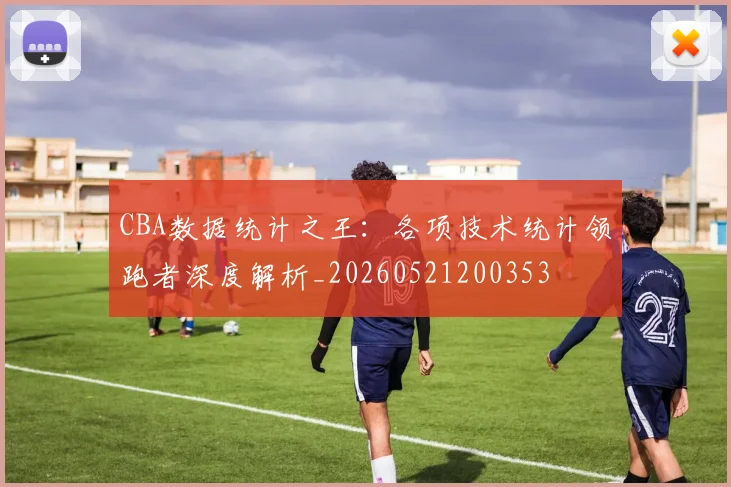 CBA数据统计之王：各项技术统计领跑者深度解析_20260521200353