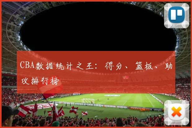 CBA数据统计之王:得分、篮板、助攻排行榜