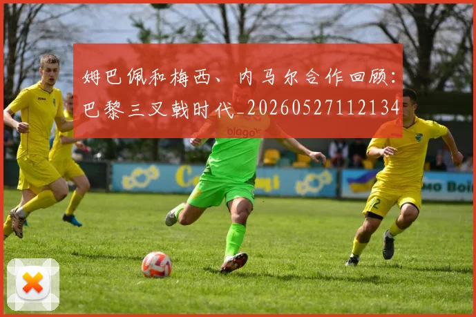 姆巴佩和梅西、内马尔合作回顾：巴黎三叉戟时代_20260527112134