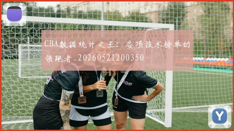 CBA数据统计之王：各项技术榜单的领跑者_20260521200350