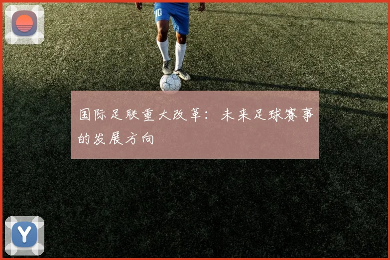 国际足联重大改革:未来足球赛事的发展方向