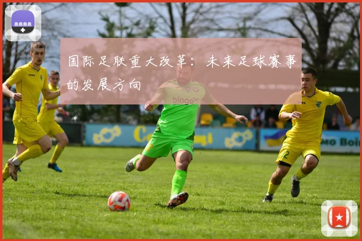 国际足联重大改革：未来足球赛事的发展方向