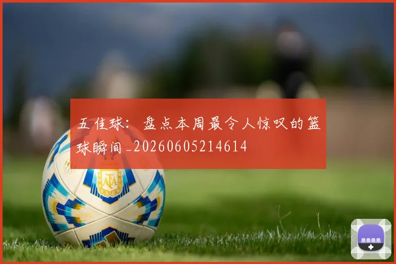 五佳球:盘点本周最令人惊叹的篮球瞬间_20260605214614