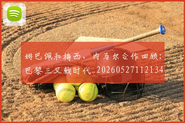 姆巴佩和梅西、内马尔合作回顾:巴黎三叉戟时代_20260527112134